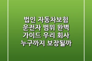 법인 자동차보험 운전자 범위 완벽 가이드: 우리 회사, 누구까지 보장될까?