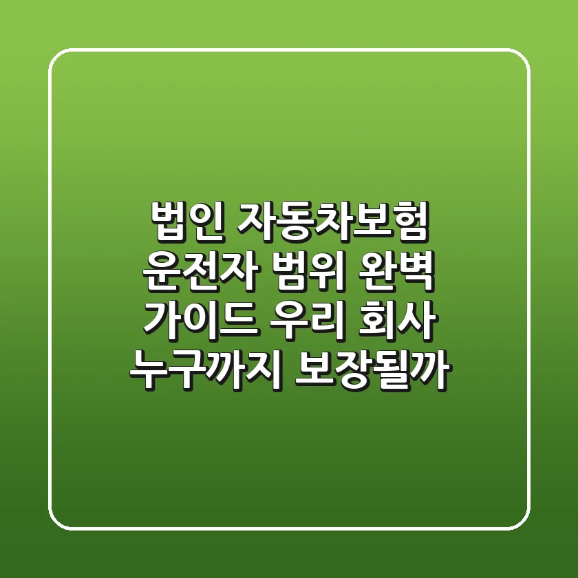 법인 자동차보험 운전자 범위 완벽 가이드: 우리 회사, 누구까지 보장될까?
