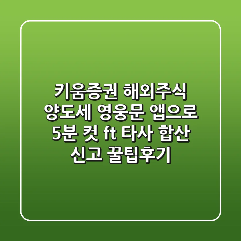 키움증권 해외주식 양도세, 영웅문 앱으로 5분 컷? (ft. 타사 합산 신고 꿀팁&후기)