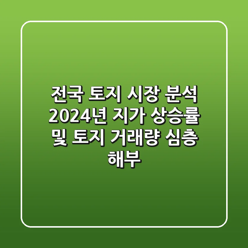 전국 토지 시장 분석: 2024년 지가 상승률 및 토지 거래량 심층 해부