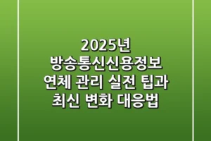2025년, 방송통신신용정보 연체 관리: 실전 팁과 최신 변화 대응법