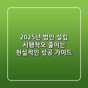 2025년 법인 설립: 시행착오 줄이는 현실적인 성공 가이드