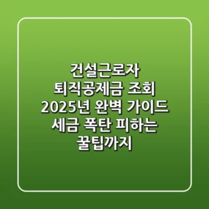 건설근로자 퇴직공제금 조회, 2025년 완벽 가이드 (세금 폭탄 피하는 꿀팁까지!)