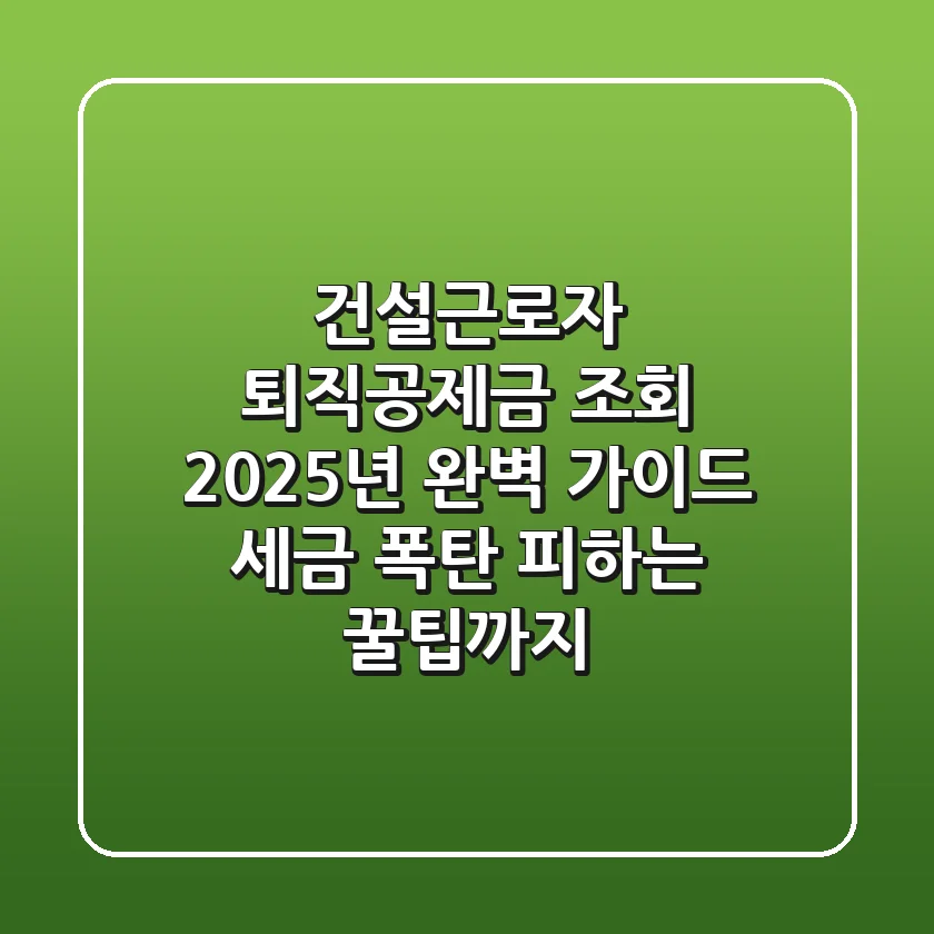 건설근로자 퇴직공제금 조회, 2025년 완벽 가이드 (세금 폭탄 피하는 꿀팁까지!)