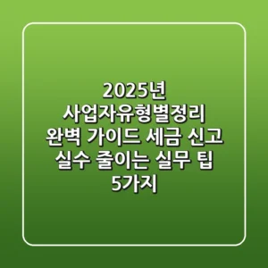 2025년 사업자유형별정리 완벽 가이드: 세금 신고 실수 줄이는 실무 팁 5가지