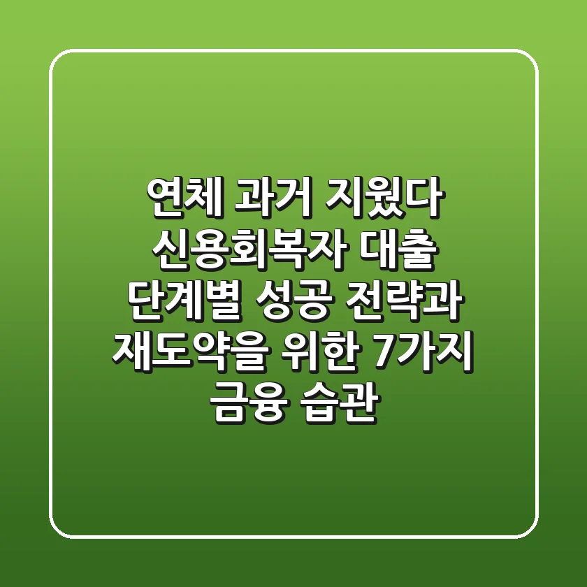 "연체 과거 지웠다", 신용회복자 대출, 단계별 성공 전략과 재도약을 위한 7가지 금융 습관