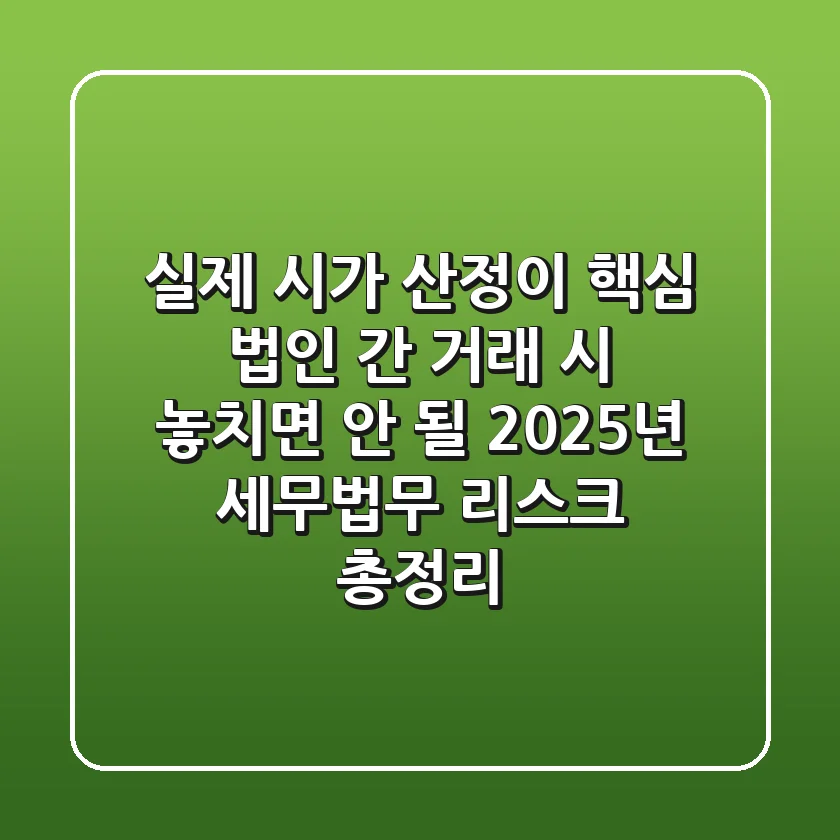 "실제 시가 산정이 핵심", 법인 간 거래 시 놓치면 안 될 2025년 세무·법무 리스크 총정리