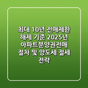 "최대 10년 전매제한 해제 기준", 2025년 아파트분양권전매 절차 및 양도세 절세 전략