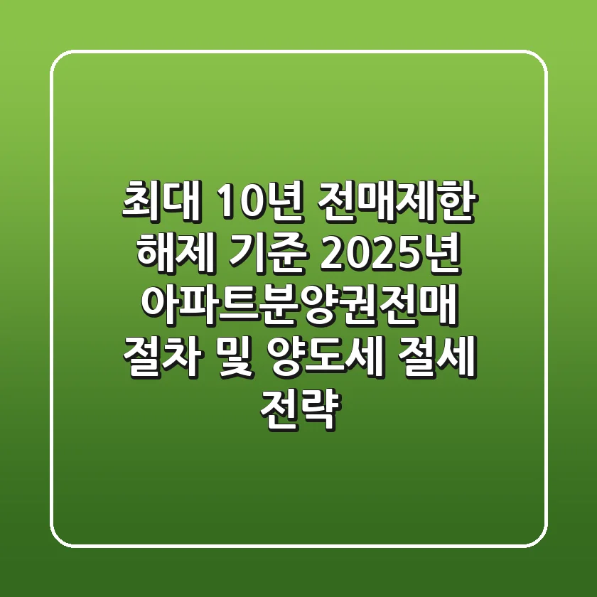 "최대 10년 전매제한 해제 기준", 2025년 아파트분양권전매 절차 및 양도세 절세 전략