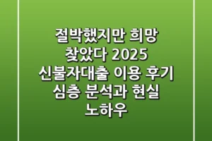 “절박했지만 희망 찾았다”, 2025 신불자대출 이용 후기 심층 분석과 현실 노하우