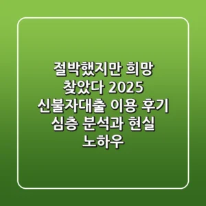 "절박했지만 희망 찾았다", 2025 신불자대출 이용 후기 심층 분석과 현실 노하우