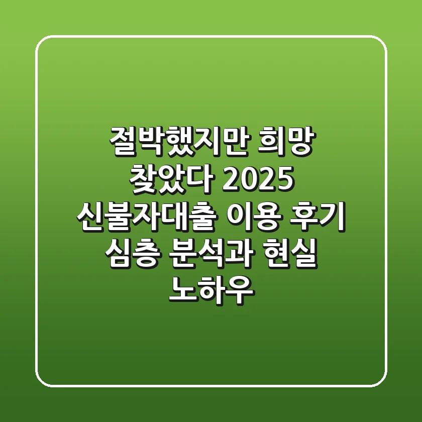 "절박했지만 희망 찾았다", 2025 신불자대출 이용 후기 심층 분석과 현실 노하우