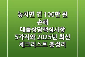“놓치면 연 100만 원 손해”, 대출상담핵심사항 5가지와 2025년 최신 체크리스트 총정리