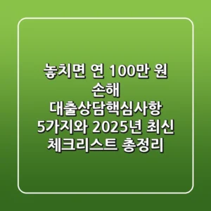 "놓치면 연 100만 원 손해", 대출상담핵심사항 5가지와 2025년 최신 체크리스트 총정리