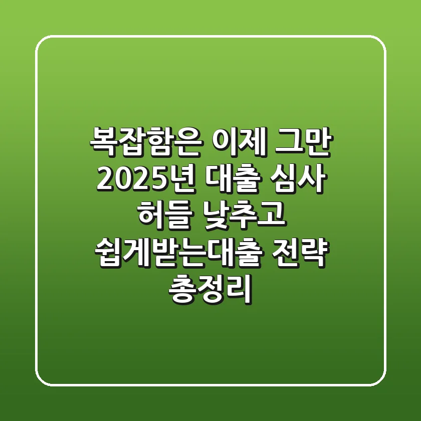 "복잡함은 이제 그만", 2025년 대출 심사 허들 낮추고 쉽게받는대출 전략 총정리