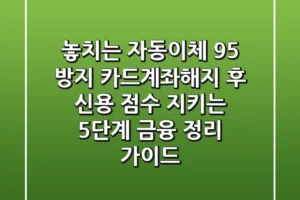 “놓치는 자동이체 95% 방지”, 카드계좌해지 후 신용 점수 지키는 5단계 금융 정리 가이드