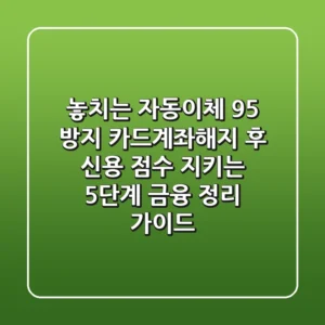 "놓치는 자동이체 95% 방지", 카드계좌해지 후 신용 점수 지키는 5단계 금융 정리 가이드