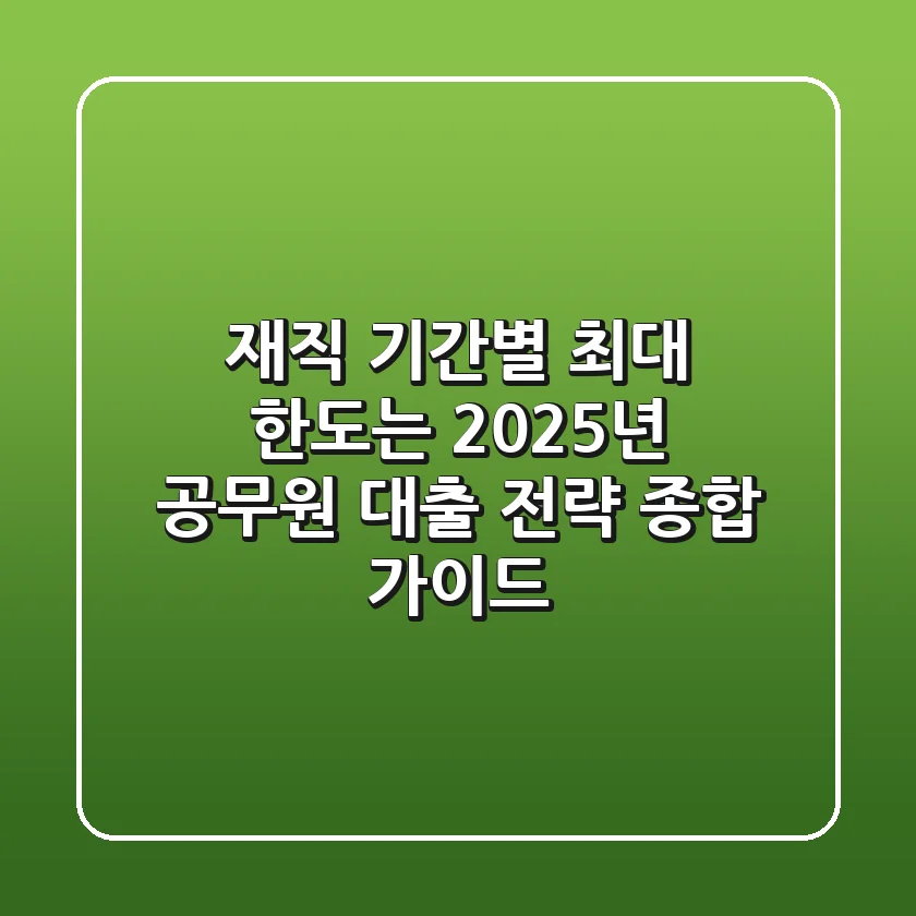 "재직 기간별 최대 한도는?", 2025년 공무원 대출 전략 종합 가이드