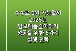“수수료 0원 가능할까?”, 2025년 담보대출갈아타기 성공을 위한 5가지 실행 전략