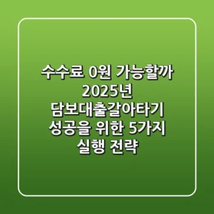 "수수료 0원 가능할까?", 2025년 담보대출갈아타기 성공을 위한 5가지 실행 전략