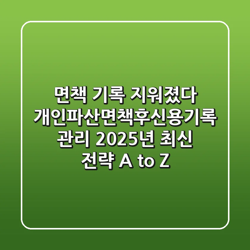 "면책 기록 지워졌다?", 개인파산면책후신용기록 관리 2025년 최신 전략 A to Z