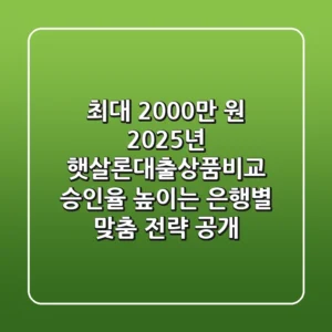 "최대 2,000만 원, 2025년 햇살론대출상품비교: 승인율 높이는 은행별 맞춤 전략 공개"