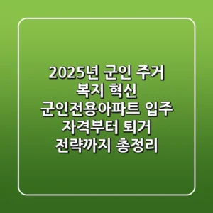 “2025년 군인 주거 복지 혁신”, 군인전용아파트 입주 자격부터 퇴거 전략까지 총정리