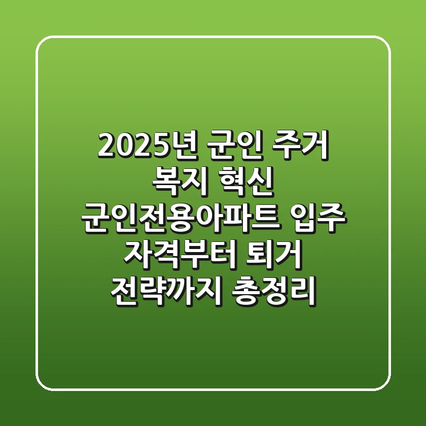 “2025년 군인 주거 복지 혁신”, 군인전용아파트 입주 자격부터 퇴거 전략까지 총정리