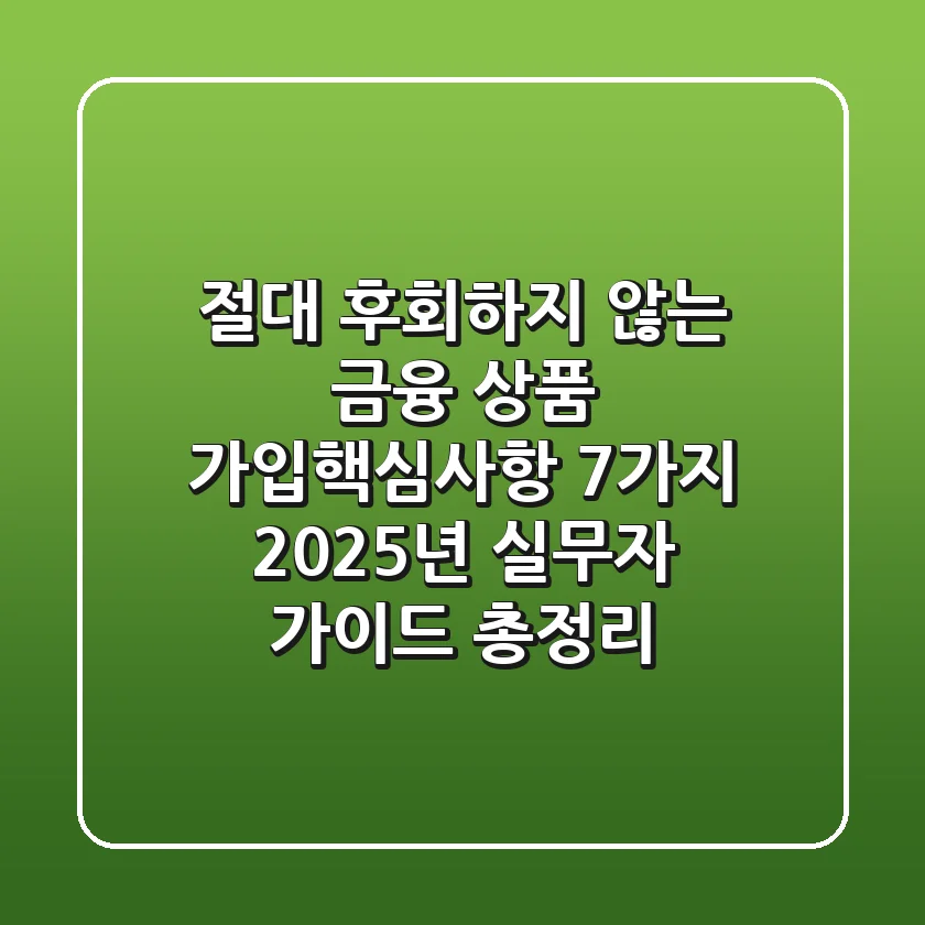 "절대 후회하지 않는 금융 상품 가입핵심사항 7가지", 2025년 실무자 가이드 총정리