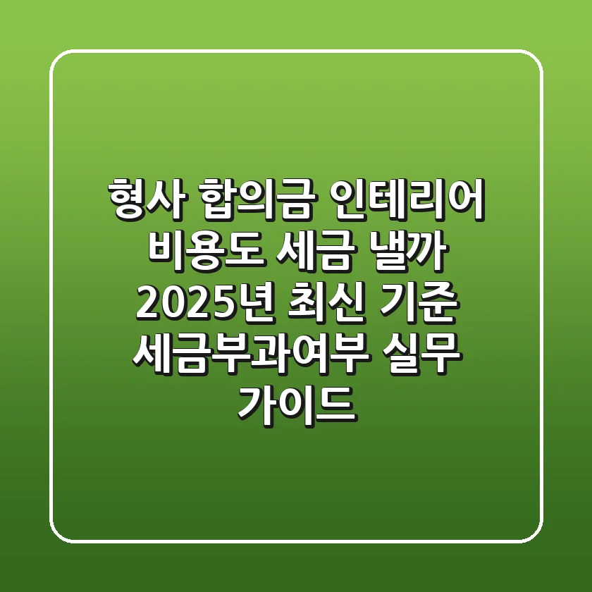 "형사 합의금, 인테리어 비용도 세금 낼까?", 2025년 최신 기준 세금부과여부 실무 가이드