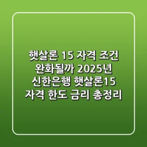 "햇살론 15, 자격 조건 완화될까?", 2025년 신한은행 햇살론15 자격, 한도, 금리 총정리