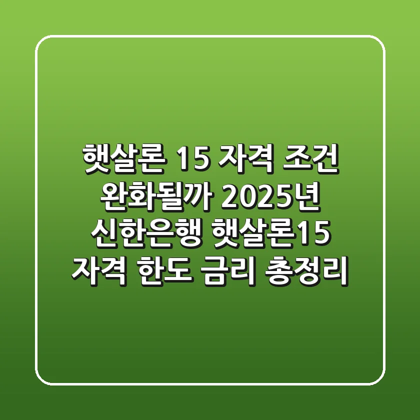 "햇살론 15, 자격 조건 완화될까?", 2025년 신한은행 햇살론15 자격, 한도, 금리 총정리