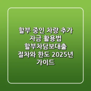 "할부 중인 차량, 추가 자금 활용법", 할부차담보대출 절차와 한도, 2025년 가이드
