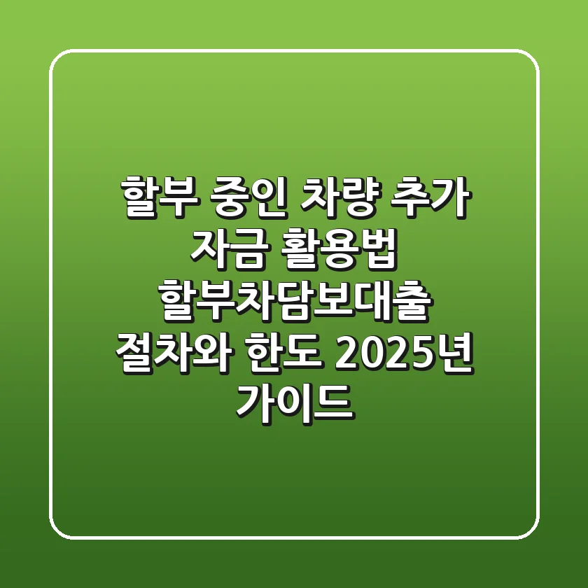 "할부 중인 차량, 추가 자금 활용법", 할부차담보대출 절차와 한도, 2025년 가이드