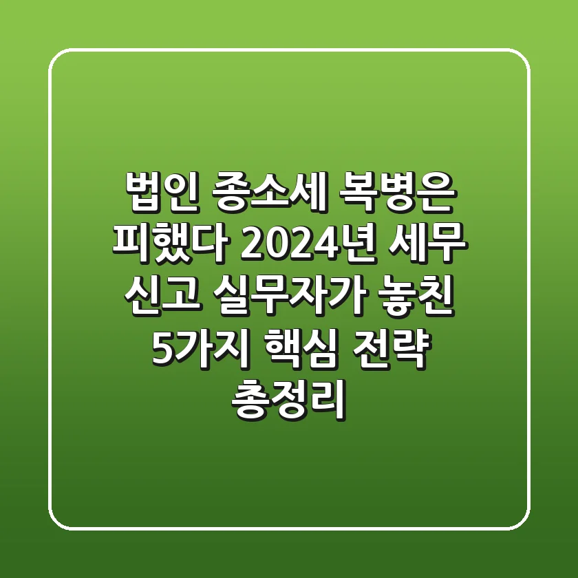 "법인, 종소세 복병은 피했다", 2024년 세무 신고 실무자가 놓친 5가지 핵심 전략 총정리