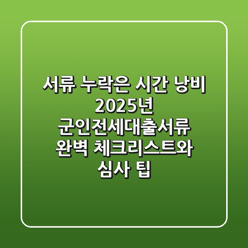 "서류 누락은 시간 낭비", 2025년 군인전세대출서류 완벽 체크리스트와 심사 팁
