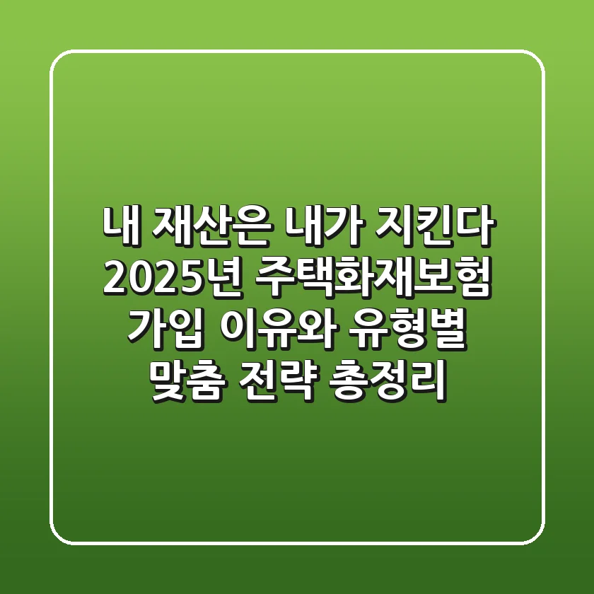 "내 재산은 내가 지킨다", 2025년 주택화재보험 가입 이유와 유형별 맞춤 전략 총정리
